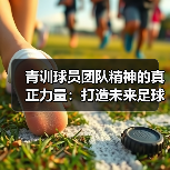 青训球员团队精神的真正力量：打造未来足球巨星的秘密武器-图5