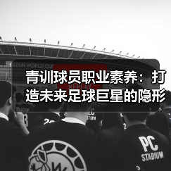 青训球员职业素养:打造未来足球巨星的隐形密码-图3 青训球员职业素养:打造未来足球巨星的隐形密码-图3