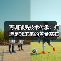 青训球员技术传承:打造足球未来的黄金基石-图5 青训球员技术传承:打造足球未来的黄金基石-图5
