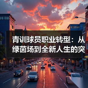 青训球员职业转型：从绿茵场到全新人生的突破-图4