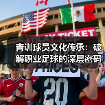 青训球员文化传承:破解职业足球的深层密码-图4 青训球员文化传承:破解职业足球的深层密码-图4
