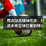 青训球员精神传承：打造未来足球巨星的核心力量-图2