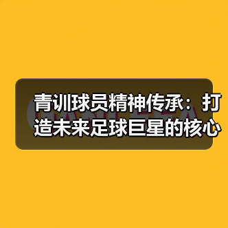 青训球员精神传承：打造未来足球巨星的核心力量-图4