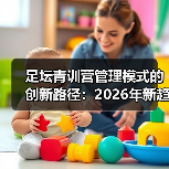 足坛青训营管理模式的创新路径:2026年新趋势揭秘-图5 足坛青训营管理模式的创新路径:2026年新趋势揭秘-图5