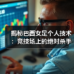 揭秘巴西女足个人技术：竞技场上的绝对杀手锏-图5