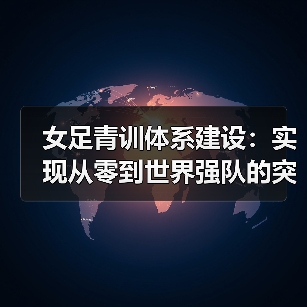 女足青训体系建设:实现从零到世界强队的突破之路-图3 女足青训体系建设:实现从零到世界强队的突破之路-图3