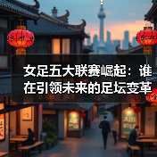 女足五大联赛崛起:谁在引领未来的足坛变革?-图3 女足五大联赛崛起:谁在引领未来的足坛变革?-图3