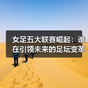 女足五大联赛崛起:谁在引领未来的足坛变革?-图2 女足五大联赛崛起:谁在引领未来的足坛变革?-图2