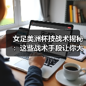 女足美洲杯技战术揭秘:这些战术手段让你大开眼界-图5 女足美洲杯技战术揭秘:这些战术手段让你大开眼界-图5