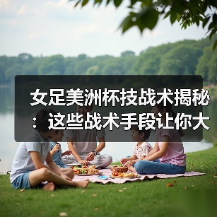 女足美洲杯技战术揭秘:这些战术手段让你大开眼界-图3 女足美洲杯技战术揭秘:这些战术手段让你大开眼界-图3