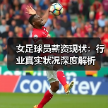 女足球员薪资现状：行业真实状况深度解析-图3