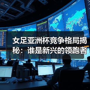 女足亚洲杯竞争格局揭秘：谁是新兴的领跑者？-图3