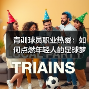 青训球员职业热爱：如何点燃年轻人的足球梦想-图5