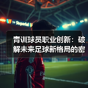 青训球员职业创新：破解未来足球新格局的密码-图5