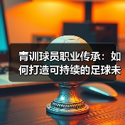 青训球员职业传承：如何打造可持续的足球未来-图4