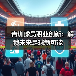 青训球员职业创新：解锁未来足球新可能-图2