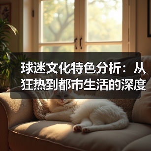 球迷文化特色分析:从狂热到都市生活的深度解读-图4 球迷文化特色分析:从狂热到都市生活的深度解读-图4