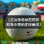 【足坛传奇球员回顾:那些永恒的足球神话】-图5 【足坛传奇球员回顾:那些永恒的足球神话】-图5