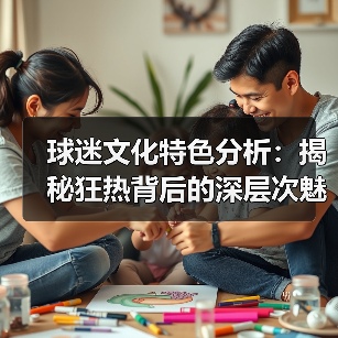 球迷文化特色分析:揭秘狂热背后的深层次魅力-图3 球迷文化特色分析:揭秘狂热背后的深层次魅力-图3
