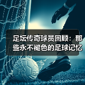 足坛传奇球员回顾：那些永不褪色的足球记忆-图5
