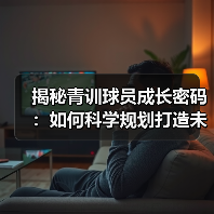 揭秘青训球员成长密码:如何科学规划打造未来足球之星-图5 揭秘青训球员成长密码:如何科学规划打造未来足球之星-图5
