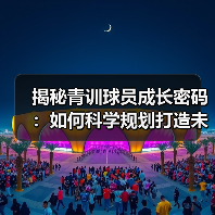 揭秘青训球员成长密码:如何科学规划打造未来足球之星-图2 揭秘青训球员成长密码:如何科学规划打造未来足球之星-图2