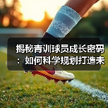 揭秘青训球员成长密码:如何科学规划打造未来足球之星-图3 揭秘青训球员成长密码:如何科学规划打造未来足球之星-图3