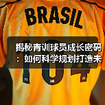 揭秘青训球员成长密码:如何科学规划打造未来足球之星-图4 揭秘青训球员成长密码:如何科学规划打造未来足球之星-图4