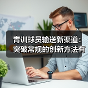 青训球员输送新渠道:突破常规的创新方法有哪些?-图3 青训球员输送新渠道:突破常规的创新方法有哪些?-图3