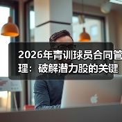2026年青训球员合同管理:破解潜力股的关键密码-图3 2026年青训球员合同管理:破解潜力股的关键密码-图3