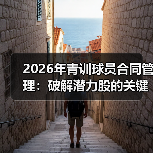 2026年青训球员合同管理:破解潜力股的关键密码-图5 2026年青训球员合同管理:破解潜力股的关键密码-图5