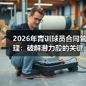 2026年青训球员合同管理:破解潜力股的关键密码-图2 2026年青训球员合同管理:破解潜力股的关键密码-图2