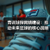 青训球探网络建设:推动未来足球的核心战略-图3 青训球探网络建设:推动未来足球的核心战略-图3