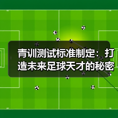 青训测试标准制定:打造未来足球天才的秘密武器-图5 青训测试标准制定:打造未来足球天才的秘密武器-图5