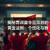 揭秘青训夏令营策划的黄金法则:个性化与智能化如何打造未来球星?-图4 揭秘青训夏令营策划的黄金法则:个性化与智能化如何打造未来球星?-图4