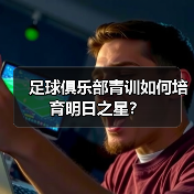 足球俱乐部青训如何培育明日之星?-图2 足球俱乐部青训如何培育明日之星?-图2