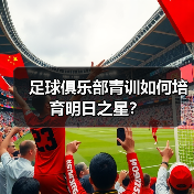足球俱乐部青训如何培育明日之星?-图4 足球俱乐部青训如何培育明日之星?-图4