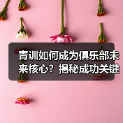 青训如何成为俱乐部未来核心?揭秘成功关键-图3 青训如何成为俱乐部未来核心?揭秘成功关键-图3