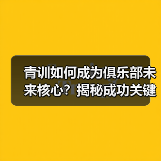 青训如何成为俱乐部未来核心?揭秘成功关键-图5 青训如何成为俱乐部未来核心?揭秘成功关键-图5