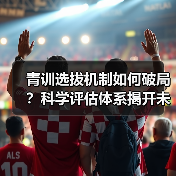 青训选拔机制如何破局?科学评估体系揭开未来足球新机遇-图5 青训选拔机制如何破局?科学评估体系揭开未来足球新机遇-图5