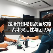 足坛升班马挑战全攻略:战术灵活性与团队凝聚力逆袭关键-图4 足坛升班马挑战全攻略:战术灵活性与团队凝聚力逆袭关键-图4