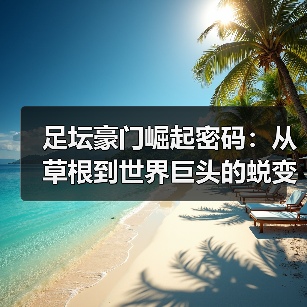 足坛豪门崛起密码:从草根到世界巨头的蜕变历程-图5 足坛豪门崛起密码:从草根到世界巨头的蜕变历程-图5
