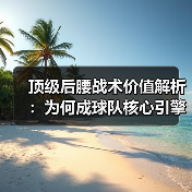 顶级后腰战术价值解析：为何成球队核心引擎？-图3