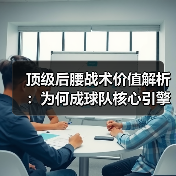顶级后腰战术价值解析：为何成球队核心引擎？-图4