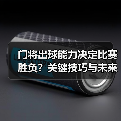 门将出球能力决定比赛胜负？关键技巧与未来趋势解析-图2