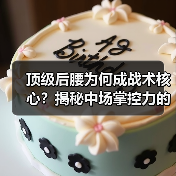 顶级后腰为何成战术核心？揭秘中场掌控力的制胜法宝-图3