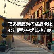 顶级后腰为何成战术核心？揭秘中场掌控力的制胜法宝-图5