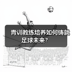 青训教练培养如何铸就足球未来?-图4 青训教练培养如何铸就足球未来?-图4