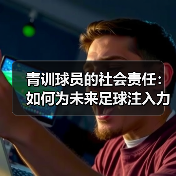 青训球员的社会责任:如何为未来足球注入力量?-图3 青训球员的社会责任:如何为未来足球注入力量?-图3