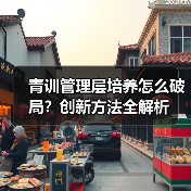 青训管理层培养怎么破局?创新方法全解析-图3 青训管理层培养怎么破局?创新方法全解析-图3